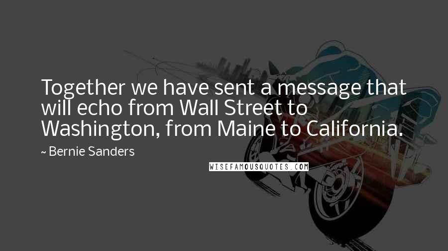 Bernie Sanders Quotes: Together we have sent a message that will echo from Wall Street to Washington, from Maine to California.