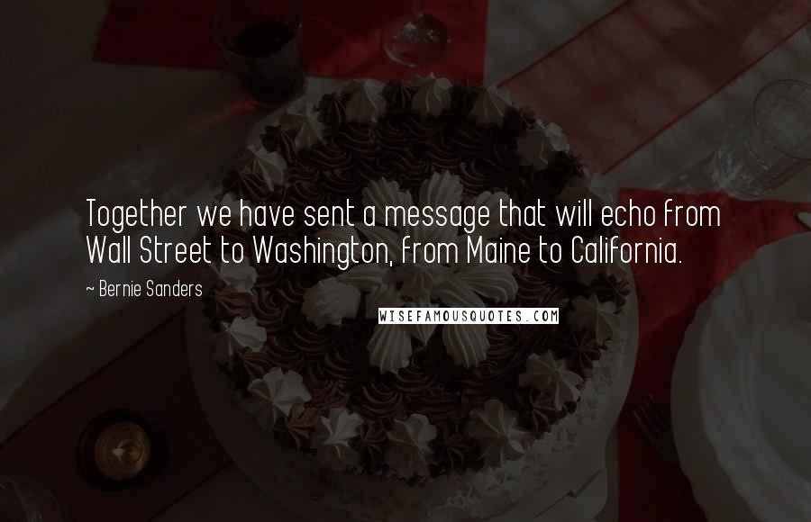 Bernie Sanders Quotes: Together we have sent a message that will echo from Wall Street to Washington, from Maine to California.