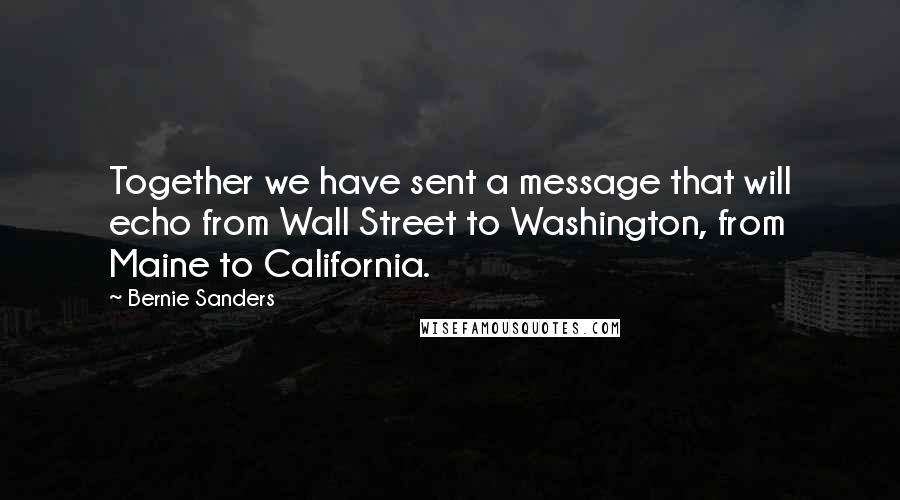 Bernie Sanders Quotes: Together we have sent a message that will echo from Wall Street to Washington, from Maine to California.
