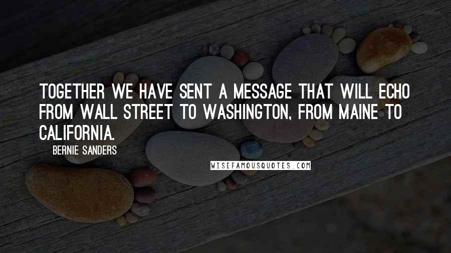 Bernie Sanders Quotes: Together we have sent a message that will echo from Wall Street to Washington, from Maine to California.