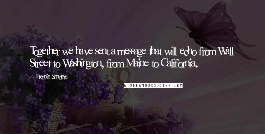 Bernie Sanders Quotes: Together we have sent a message that will echo from Wall Street to Washington, from Maine to California.
