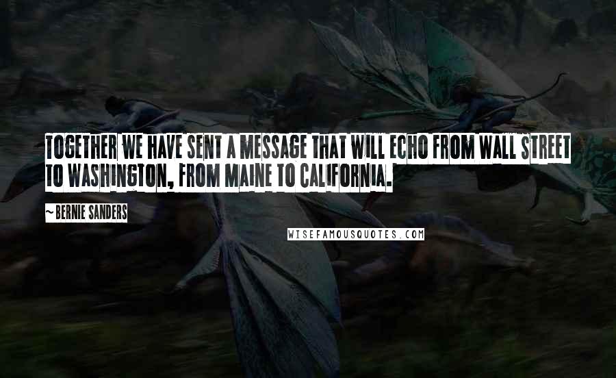 Bernie Sanders Quotes: Together we have sent a message that will echo from Wall Street to Washington, from Maine to California.