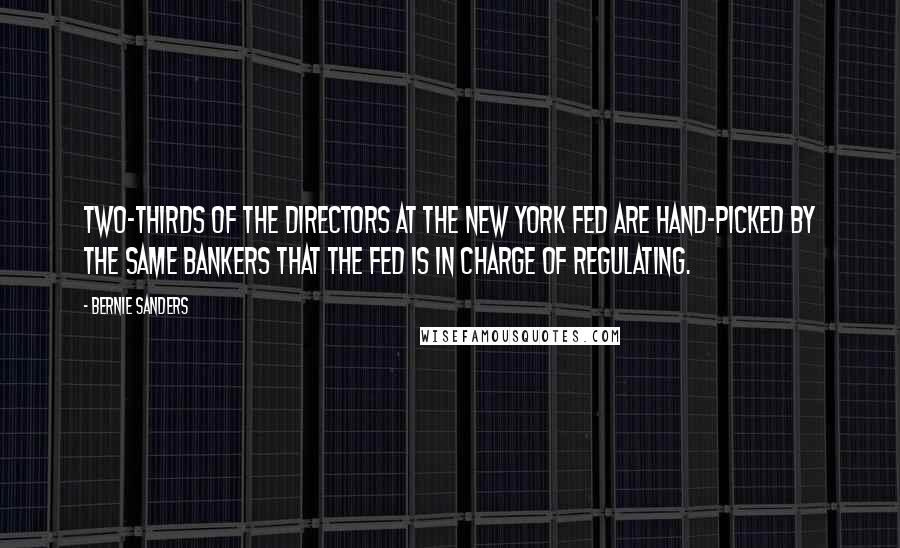 Bernie Sanders Quotes: Two-thirds of the directors at the New York Fed are hand-picked by the same bankers that the Fed is in charge of regulating.