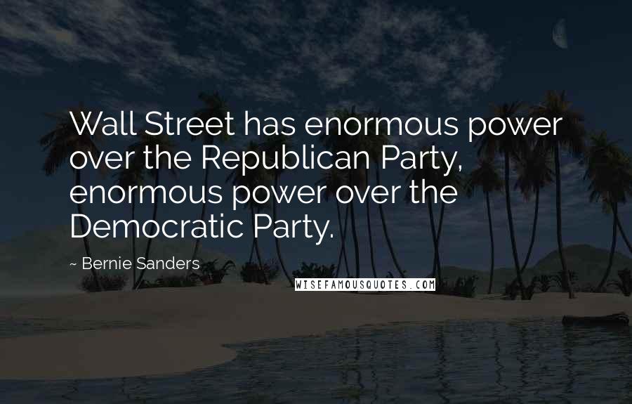Bernie Sanders Quotes: Wall Street has enormous power over the Republican Party, enormous power over the Democratic Party.