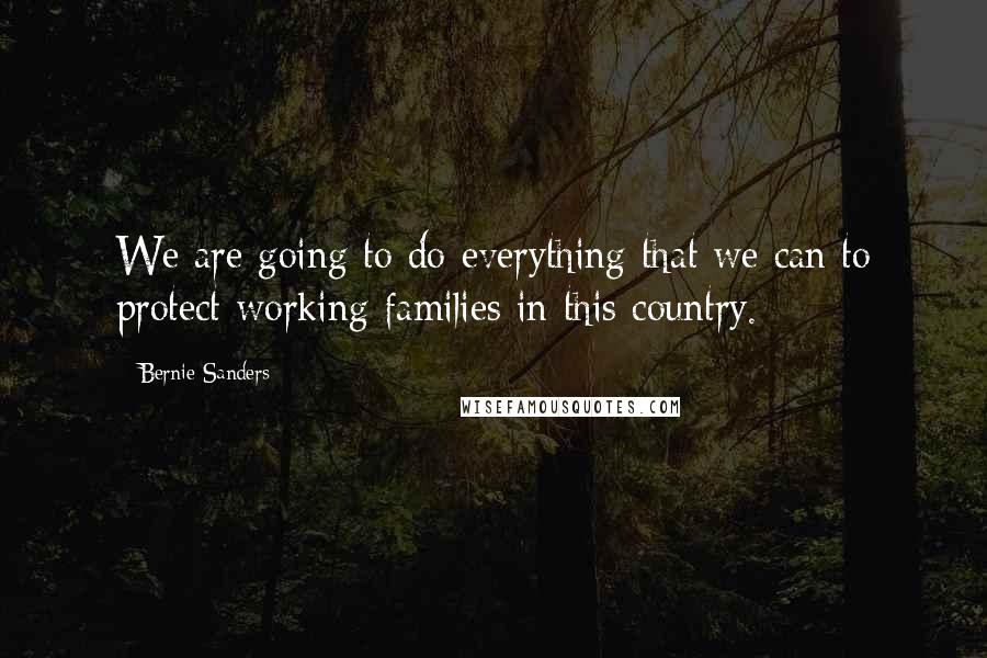 Bernie Sanders Quotes: We are going to do everything that we can to protect working families in this country.