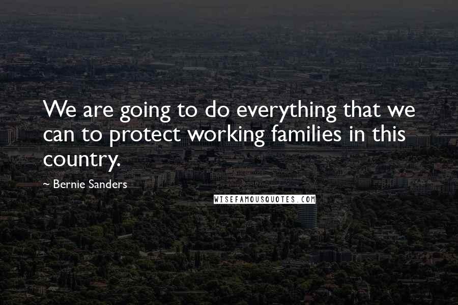 Bernie Sanders Quotes: We are going to do everything that we can to protect working families in this country.