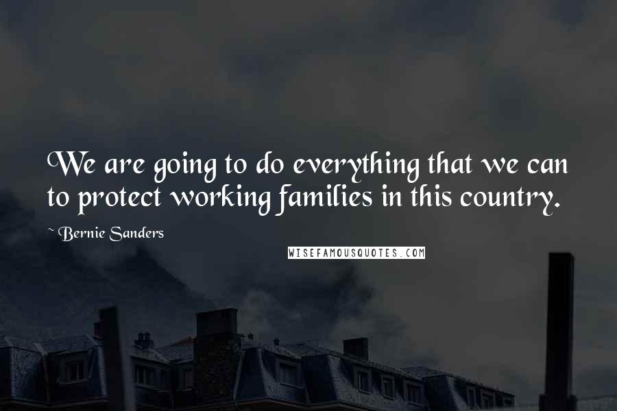 Bernie Sanders Quotes: We are going to do everything that we can to protect working families in this country.