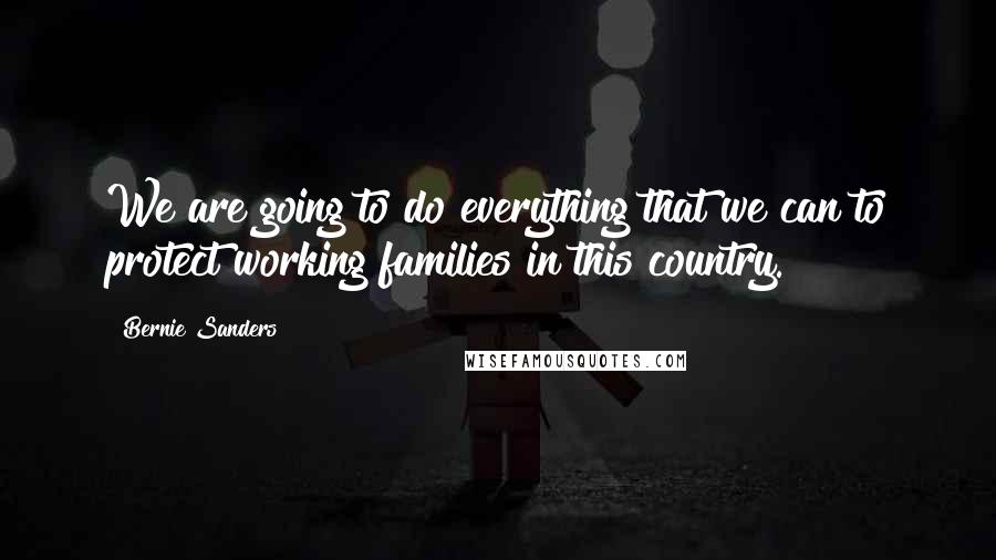 Bernie Sanders Quotes: We are going to do everything that we can to protect working families in this country.