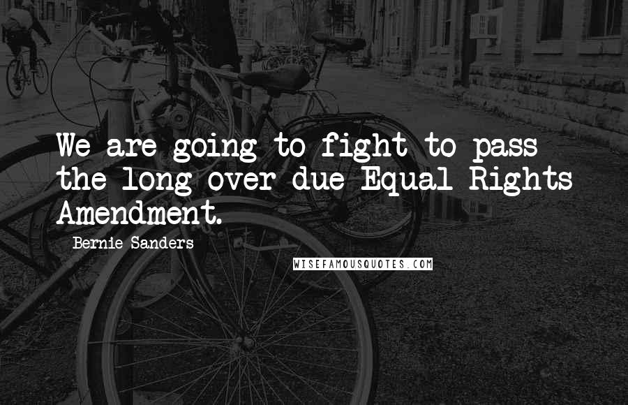 Bernie Sanders Quotes: We are going to fight to pass the long over-due Equal Rights Amendment.
