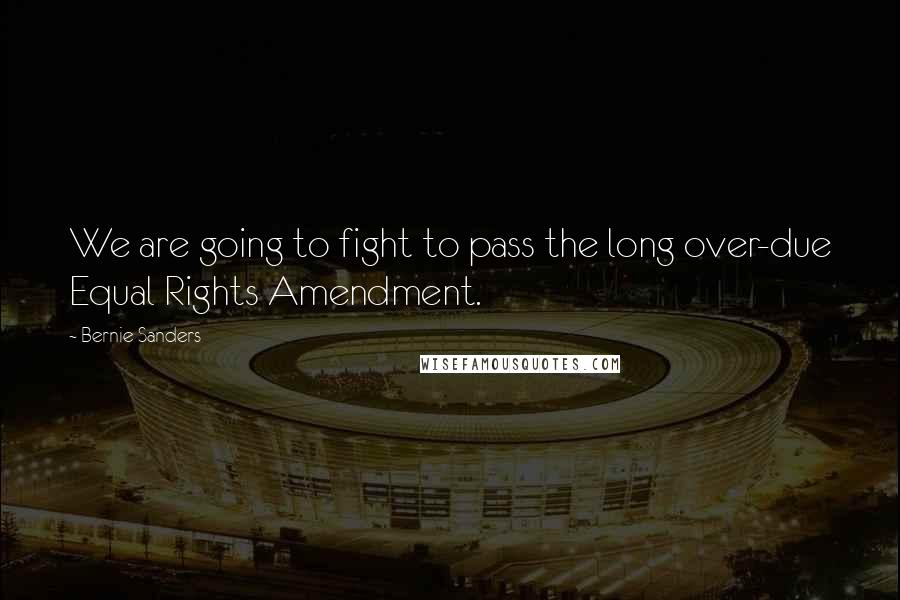 Bernie Sanders Quotes: We are going to fight to pass the long over-due Equal Rights Amendment.
