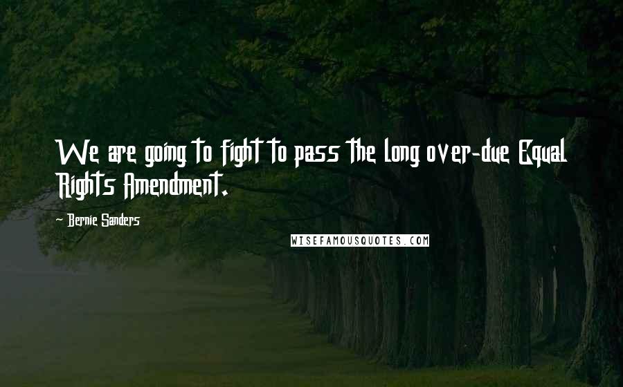 Bernie Sanders Quotes: We are going to fight to pass the long over-due Equal Rights Amendment.