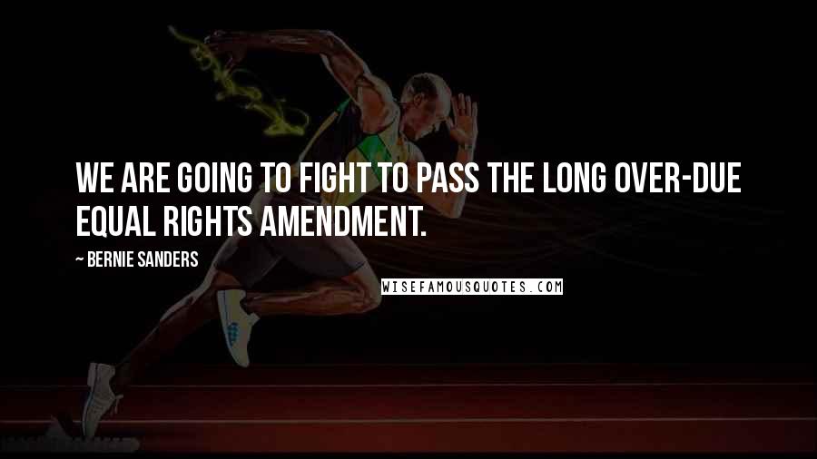 Bernie Sanders Quotes: We are going to fight to pass the long over-due Equal Rights Amendment.