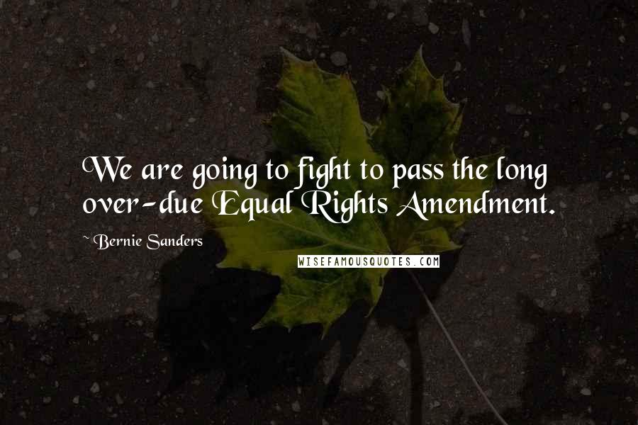 Bernie Sanders Quotes: We are going to fight to pass the long over-due Equal Rights Amendment.