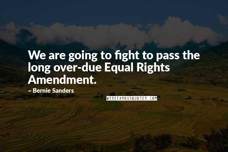Bernie Sanders Quotes: We are going to fight to pass the long over-due Equal Rights Amendment.
