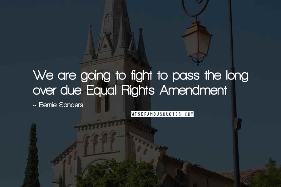 Bernie Sanders Quotes: We are going to fight to pass the long over-due Equal Rights Amendment.