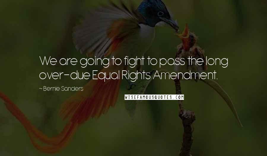 Bernie Sanders Quotes: We are going to fight to pass the long over-due Equal Rights Amendment.