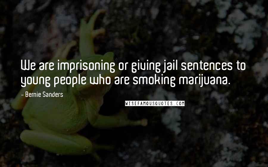 Bernie Sanders Quotes: We are imprisoning or giving jail sentences to young people who are smoking marijuana.