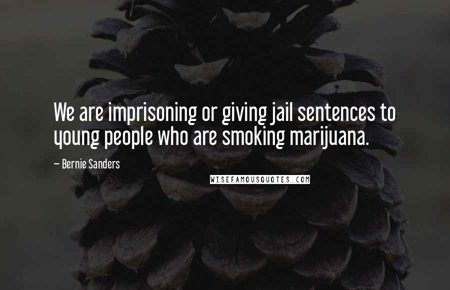 Bernie Sanders Quotes: We are imprisoning or giving jail sentences to young people who are smoking marijuana.