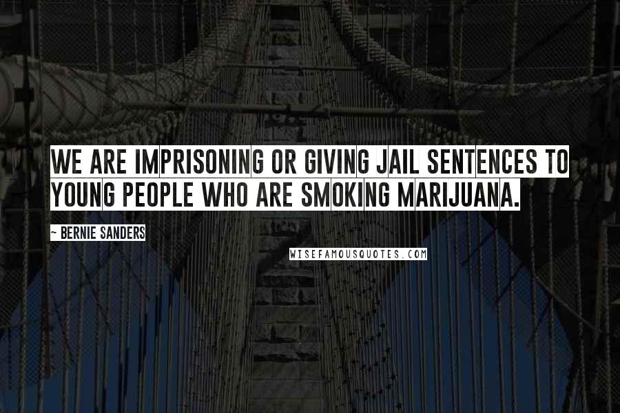 Bernie Sanders Quotes: We are imprisoning or giving jail sentences to young people who are smoking marijuana.