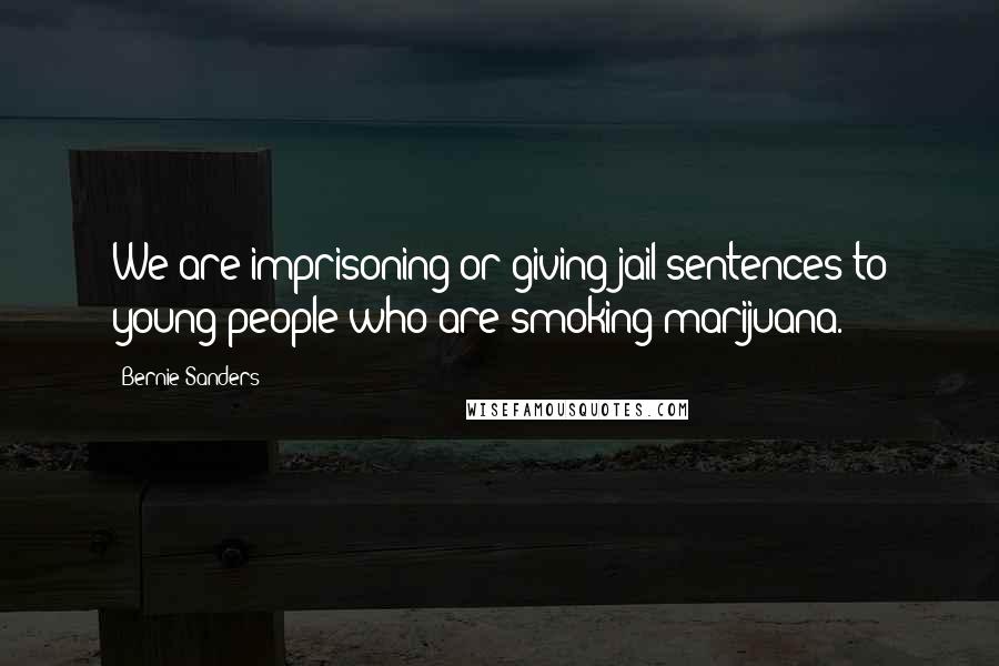 Bernie Sanders Quotes: We are imprisoning or giving jail sentences to young people who are smoking marijuana.