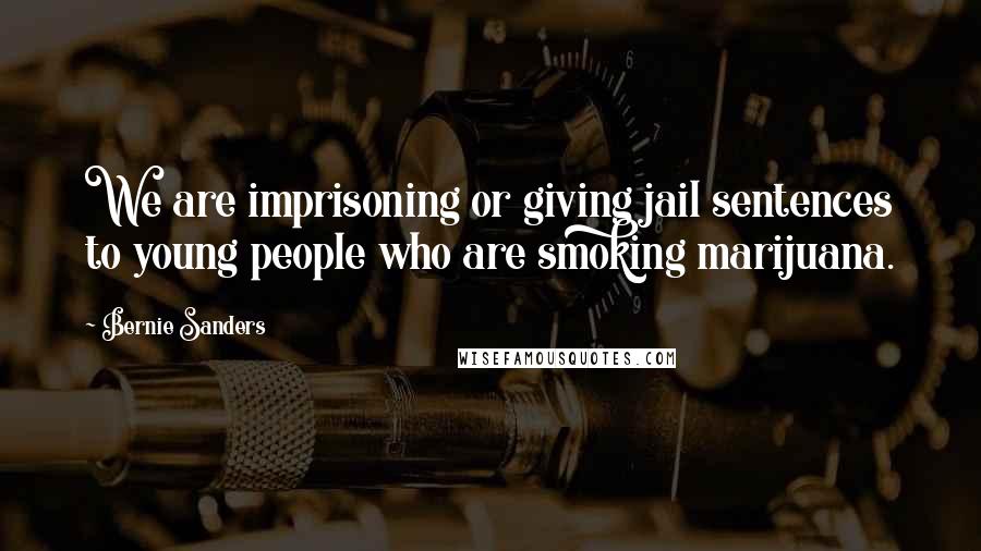 Bernie Sanders Quotes: We are imprisoning or giving jail sentences to young people who are smoking marijuana.