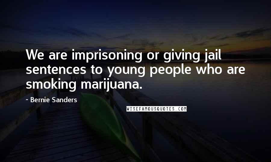 Bernie Sanders Quotes: We are imprisoning or giving jail sentences to young people who are smoking marijuana.