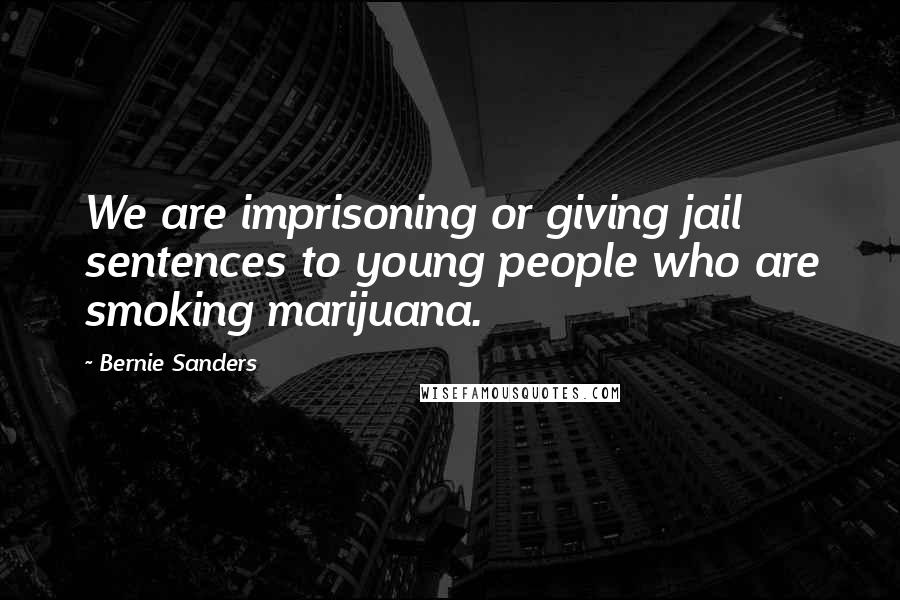 Bernie Sanders Quotes: We are imprisoning or giving jail sentences to young people who are smoking marijuana.