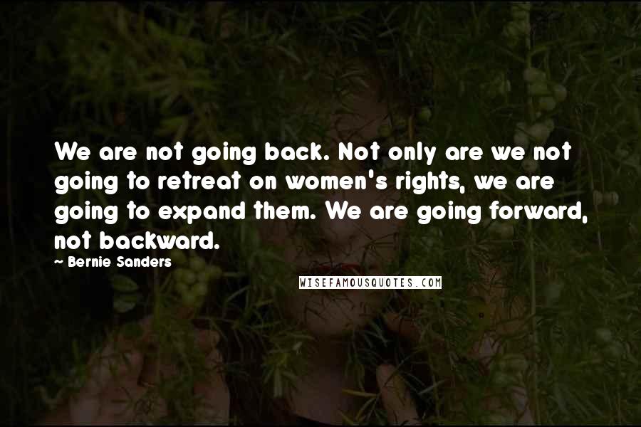 Bernie Sanders Quotes: We are not going back. Not only are we not going to retreat on women's rights, we are going to expand them. We are going forward, not backward.