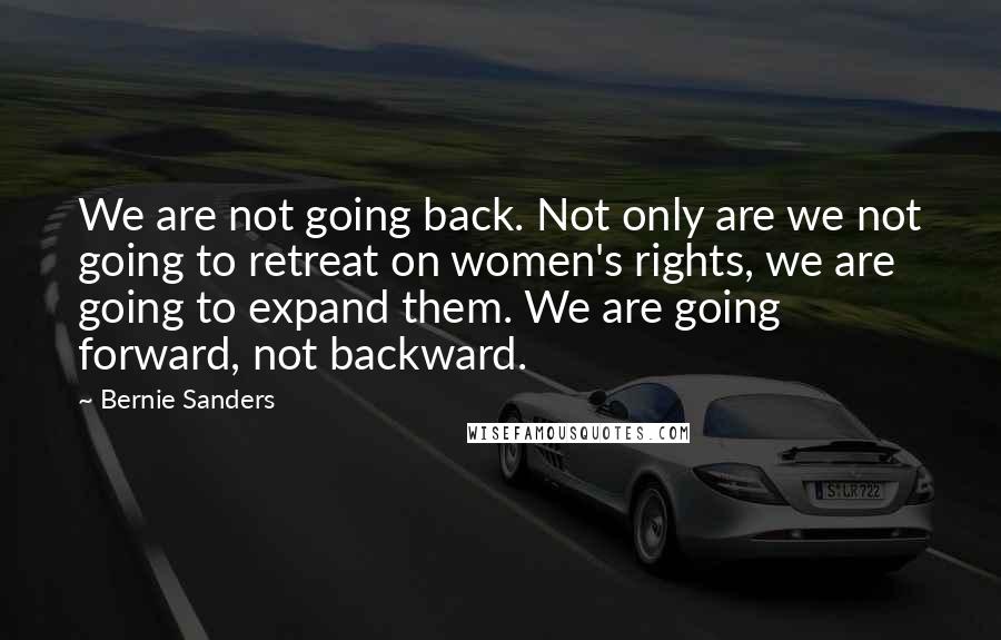 Bernie Sanders Quotes: We are not going back. Not only are we not going to retreat on women's rights, we are going to expand them. We are going forward, not backward.