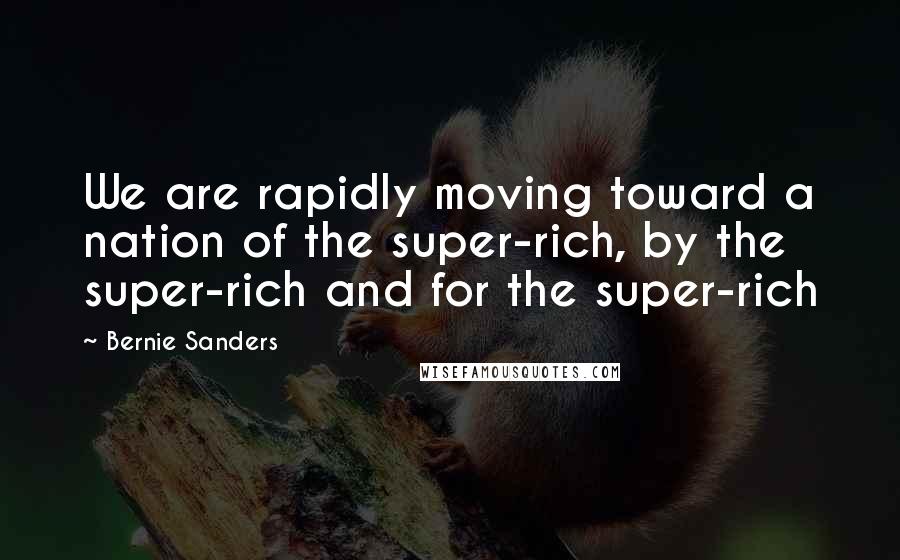 Bernie Sanders Quotes: We are rapidly moving toward a nation of the super-rich, by the super-rich and for the super-rich