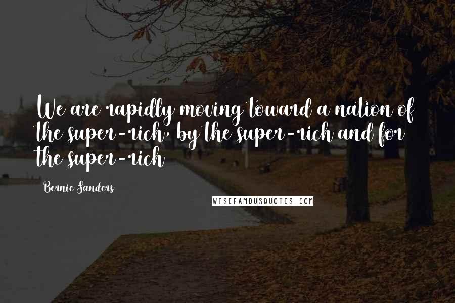 Bernie Sanders Quotes: We are rapidly moving toward a nation of the super-rich, by the super-rich and for the super-rich