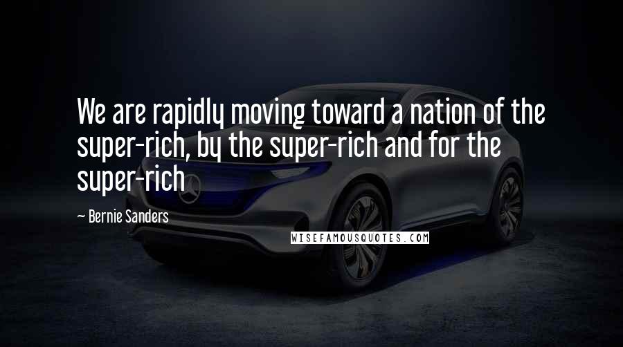 Bernie Sanders Quotes: We are rapidly moving toward a nation of the super-rich, by the super-rich and for the super-rich