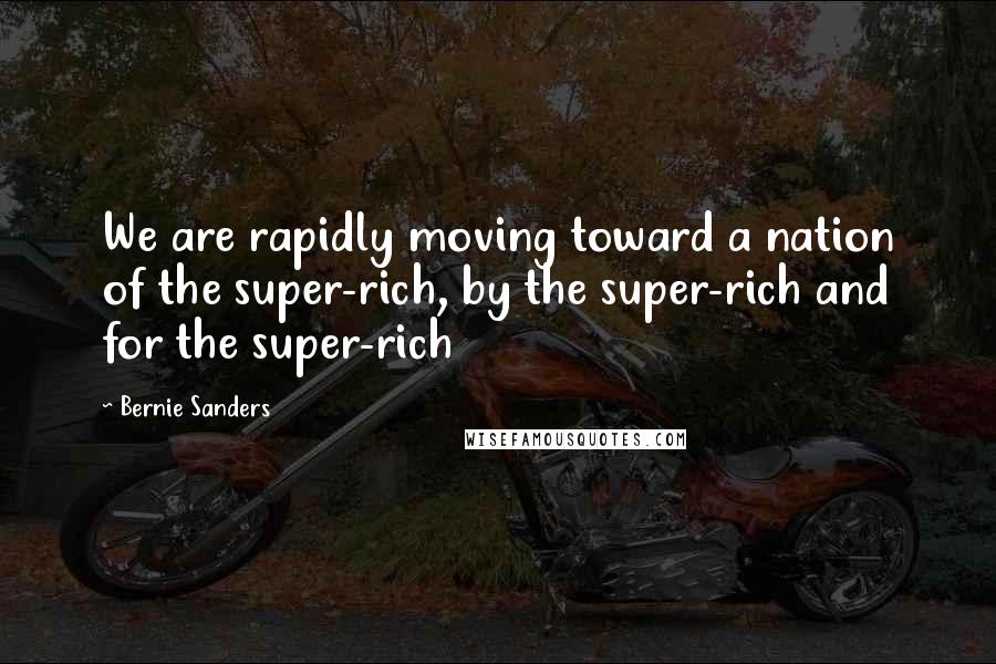 Bernie Sanders Quotes: We are rapidly moving toward a nation of the super-rich, by the super-rich and for the super-rich