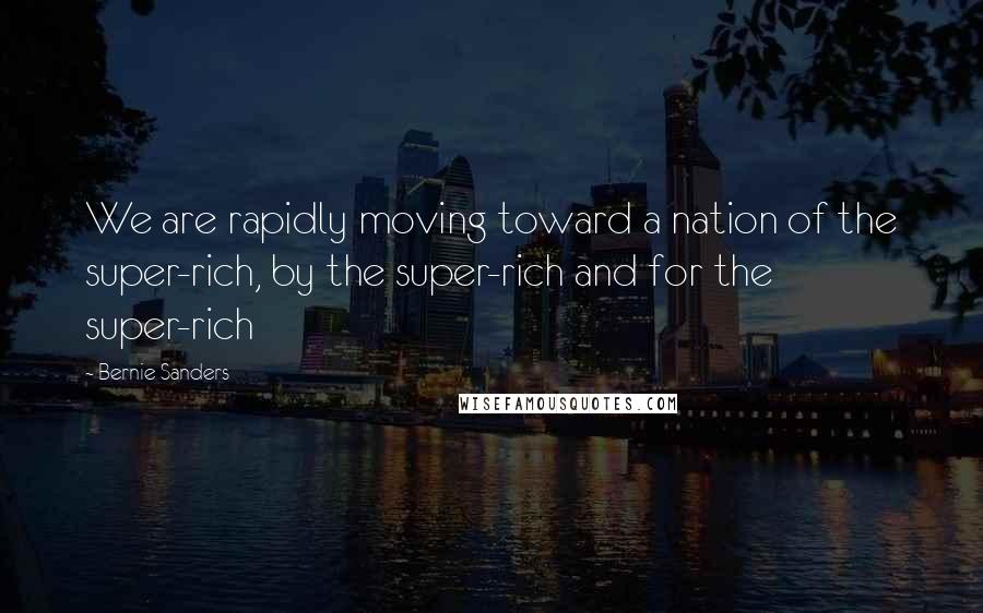 Bernie Sanders Quotes: We are rapidly moving toward a nation of the super-rich, by the super-rich and for the super-rich