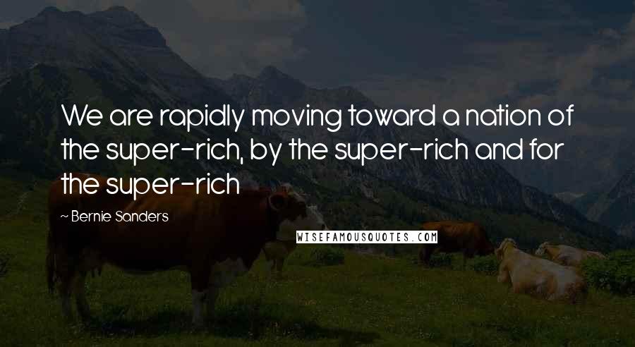 Bernie Sanders Quotes: We are rapidly moving toward a nation of the super-rich, by the super-rich and for the super-rich