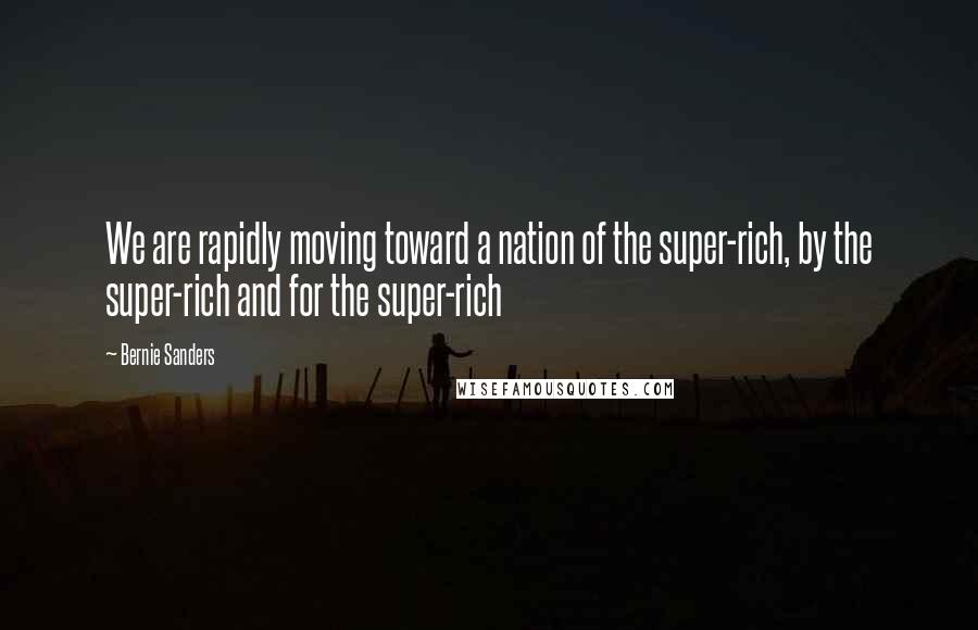 Bernie Sanders Quotes: We are rapidly moving toward a nation of the super-rich, by the super-rich and for the super-rich