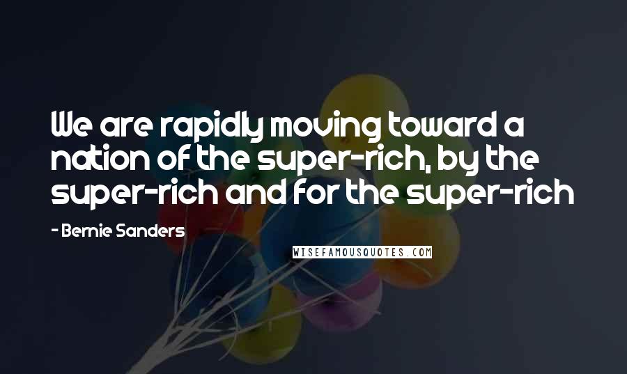 Bernie Sanders Quotes: We are rapidly moving toward a nation of the super-rich, by the super-rich and for the super-rich