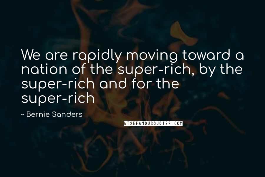 Bernie Sanders Quotes: We are rapidly moving toward a nation of the super-rich, by the super-rich and for the super-rich