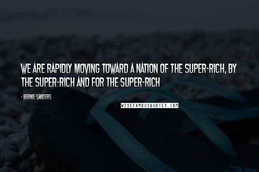 Bernie Sanders Quotes: We are rapidly moving toward a nation of the super-rich, by the super-rich and for the super-rich