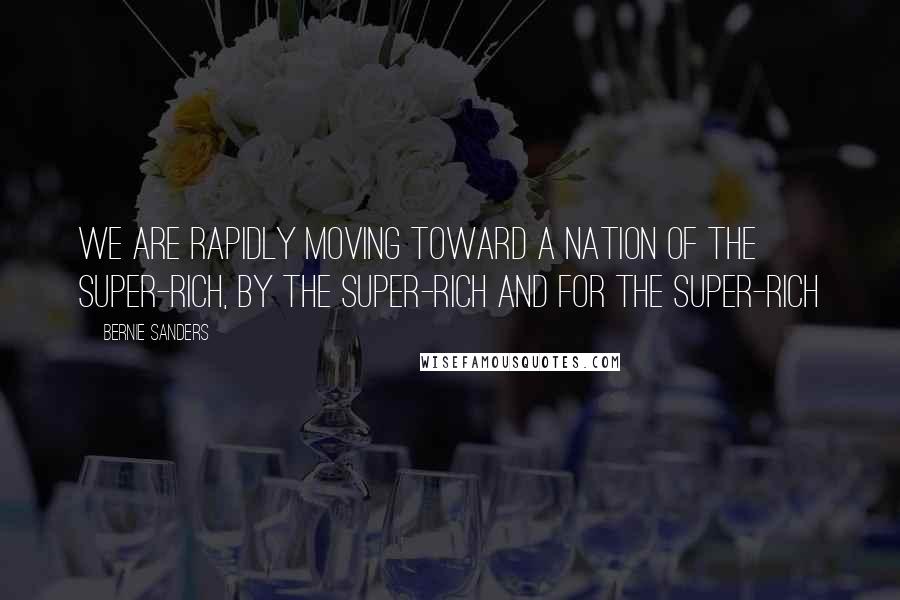 Bernie Sanders Quotes: We are rapidly moving toward a nation of the super-rich, by the super-rich and for the super-rich