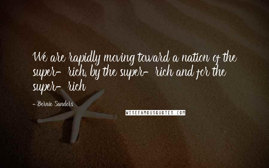 Bernie Sanders Quotes: We are rapidly moving toward a nation of the super-rich, by the super-rich and for the super-rich