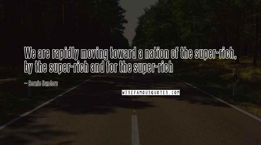 Bernie Sanders Quotes: We are rapidly moving toward a nation of the super-rich, by the super-rich and for the super-rich