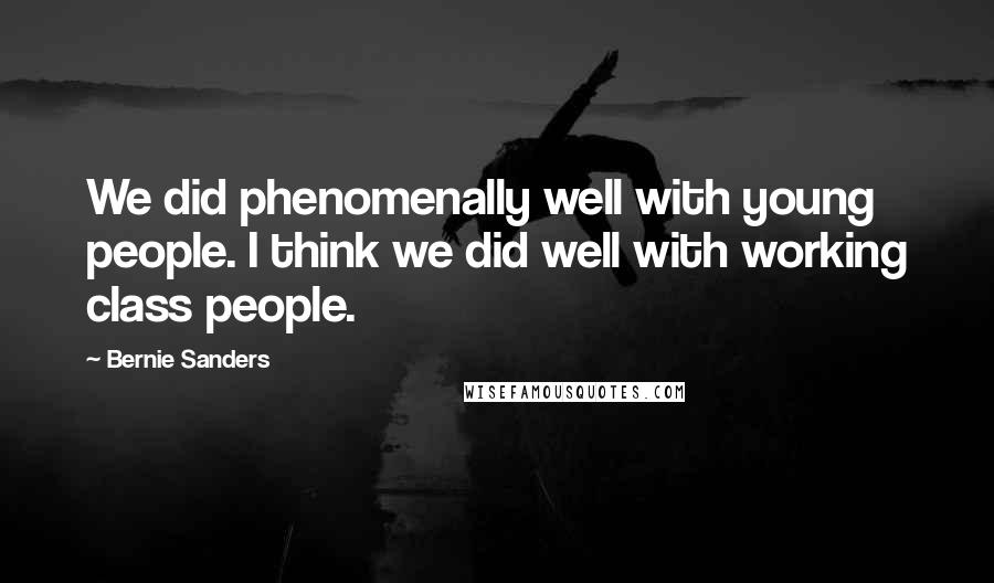 Bernie Sanders Quotes: We did phenomenally well with young people. I think we did well with working class people.