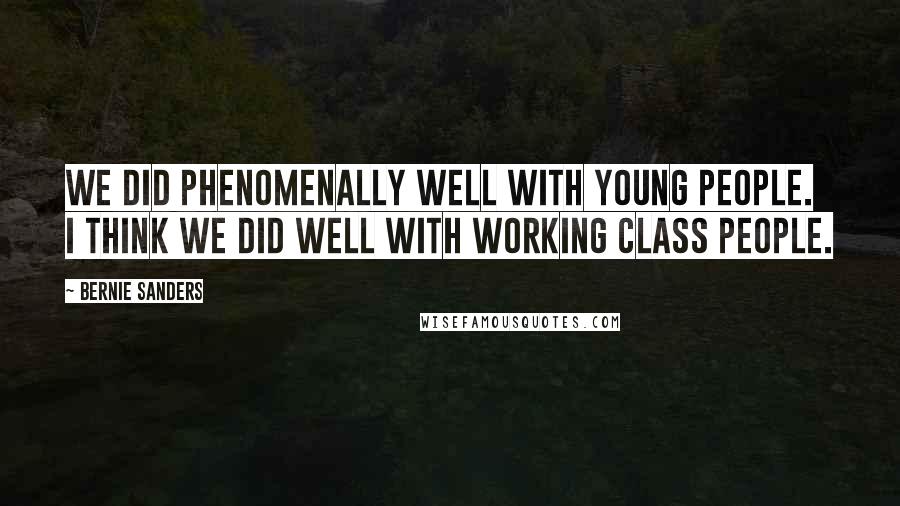 Bernie Sanders Quotes: We did phenomenally well with young people. I think we did well with working class people.