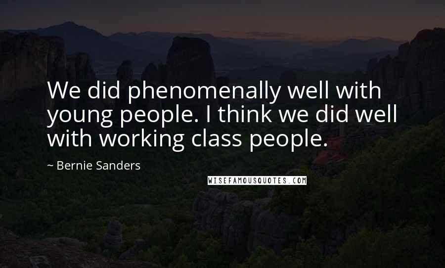 Bernie Sanders Quotes: We did phenomenally well with young people. I think we did well with working class people.