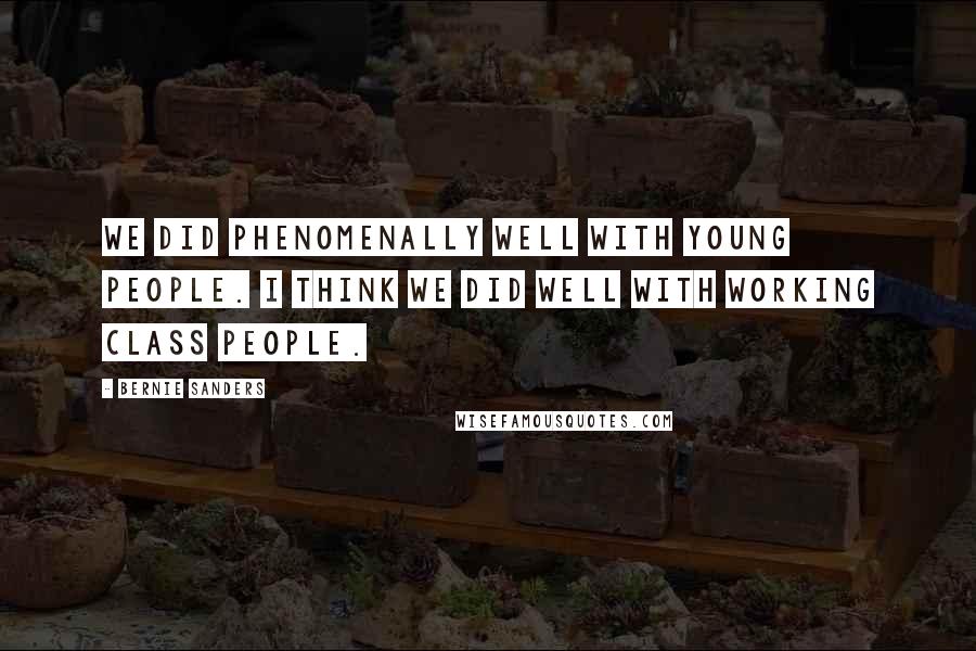 Bernie Sanders Quotes: We did phenomenally well with young people. I think we did well with working class people.