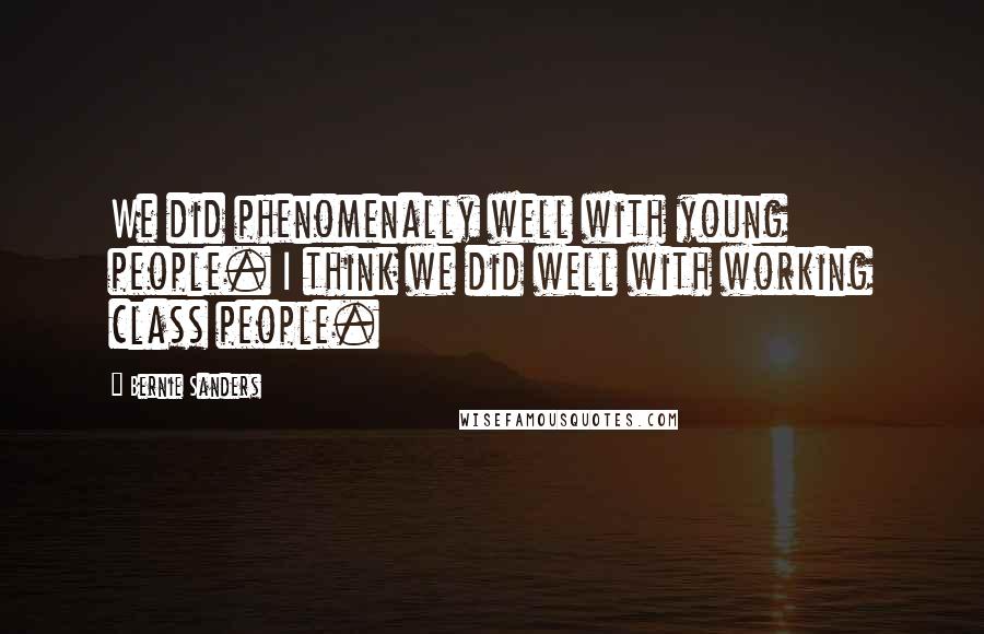 Bernie Sanders Quotes: We did phenomenally well with young people. I think we did well with working class people.