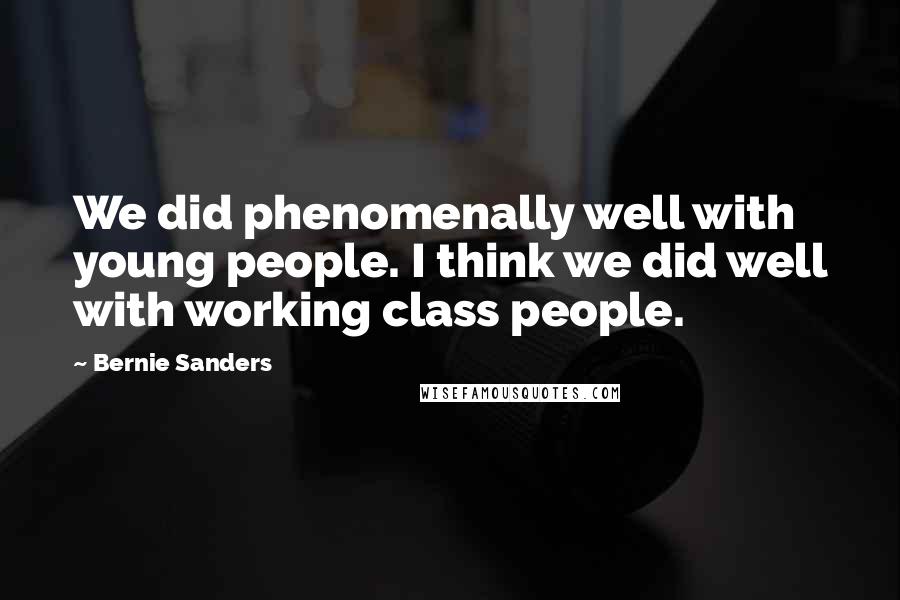 Bernie Sanders Quotes: We did phenomenally well with young people. I think we did well with working class people.