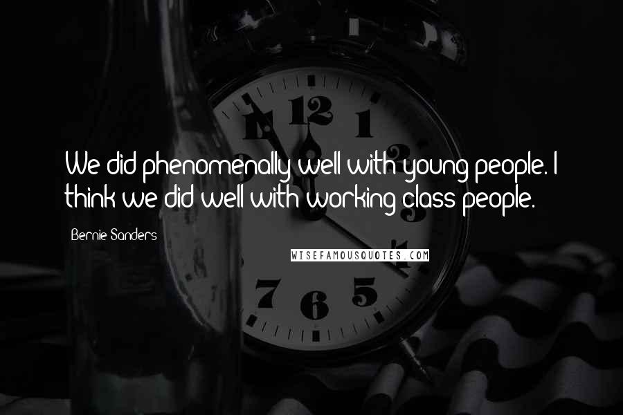 Bernie Sanders Quotes: We did phenomenally well with young people. I think we did well with working class people.