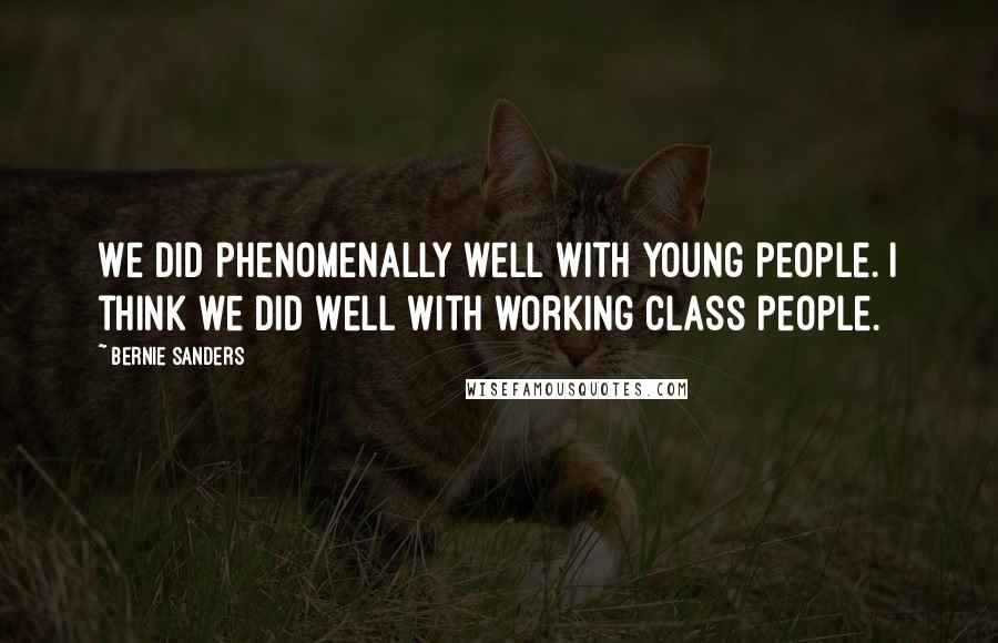 Bernie Sanders Quotes: We did phenomenally well with young people. I think we did well with working class people.
